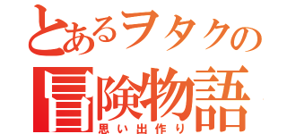 とあるヲタクの冒険物語（思い出作り）