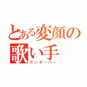 とある変顔の歌い手（アンダーバー）