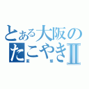 とある大阪のたこやきⅡ（変態）