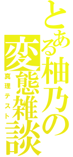 とある柚乃の変態雑談（真理テスト）