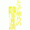 とある柚乃の変態雑談（真理テスト）