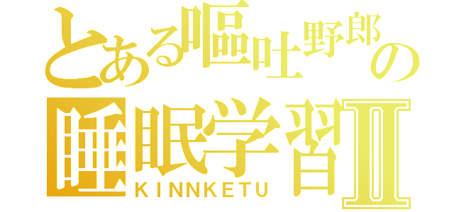 とある嘔吐野郎の睡眠学習Ⅱ（ＫＩＮＮＫＥＴＵ）