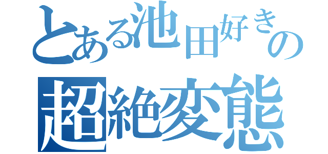 とある池田好きの超絶変態（）