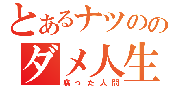 とあるナツののダメ人生（腐った人間）