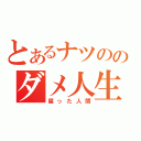 とあるナツののダメ人生（腐った人間）