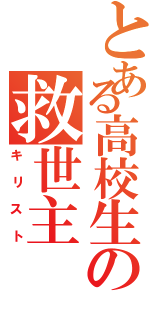 とある高校生の救世主（キリスト）