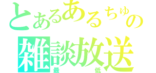 とあるあるちゅらの雑談放送（最低）