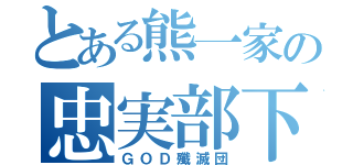 とある熊一家の忠実部下（ＧＯＤ殲滅団）