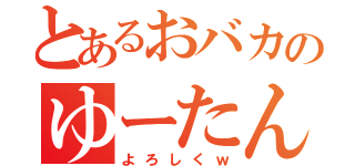 とあるおバカのゆーたんｗ（よろしくｗ）