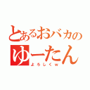 とあるおバカのゆーたんｗ（よろしくｗ）