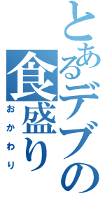 とあるデブの食盛り（おかわり）