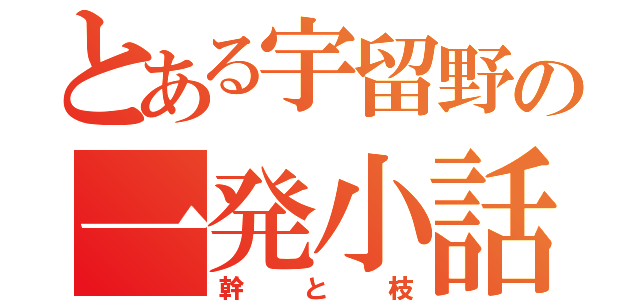 とある宇留野の一発小話（幹と枝）