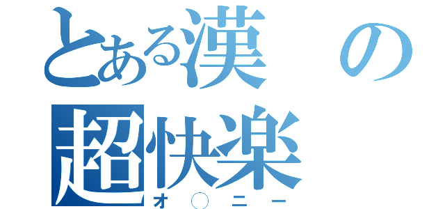 とある漢の超快楽（オ◯ニー）