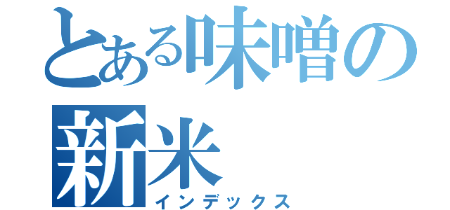 とある味噌の新米（インデックス）