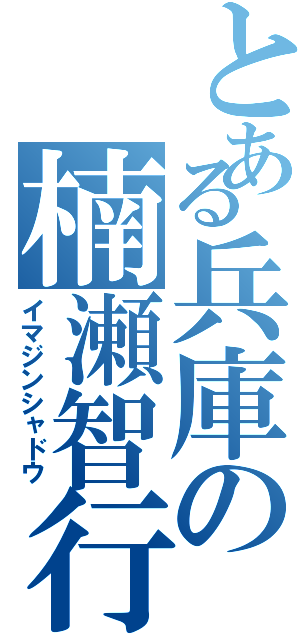 とある兵庫の楠瀬智行（イマジンシャドウ）