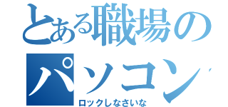 とある職場のパソコン（ロックしなさいな）