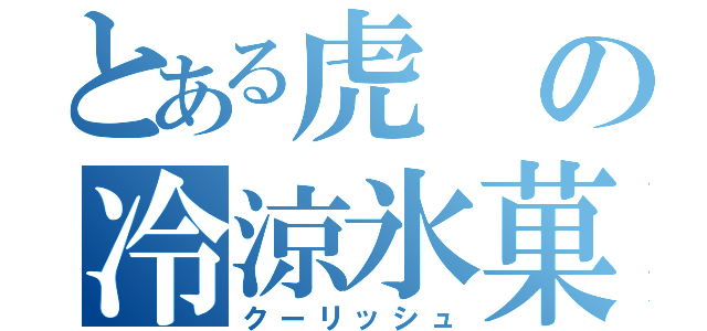 とある虎の冷涼氷菓（クーリッシュ）