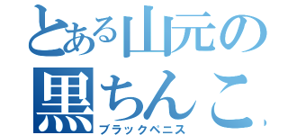 とある山元の黒ちんこ（ブラックペニス）