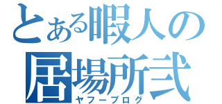 とある暇人の居場所弐（ヤフーブログ）