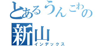 とあるうんこわーるどの新山（インデックス）