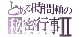 とある時間軸の秘密行事Ⅱ（イベント）