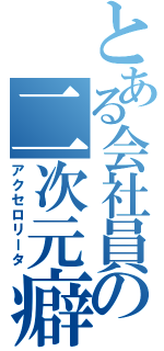 とある会社員の二次元癖（アクセロリータ）