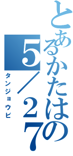 とあるかたはの５／２７（タンジョウビ）