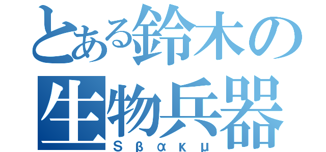 とある鈴木の生物兵器（Ｓβακμ）