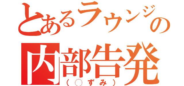 とあるラウンジの内部告発（（◯ずみ））