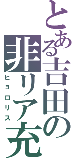 とある吉田の非リア充（ヒョロリス）