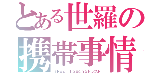 とある世羅の携帯事情（ｉＰｏｄ ｔｏｕｃｈ５トラブル）