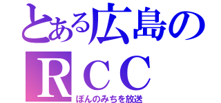 とある広島のＲＣＣ（ぽんのみちを放送）