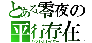 とある零夜の平行存在（パラレルレイヤー）