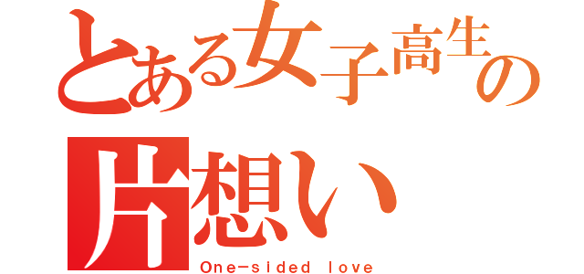 とある女子高生の片想い（Ｏｎｅ－ｓｉｄｅｄ ｌｏｖｅ）