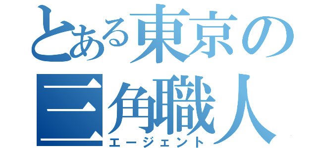 とある東京の三角職人（エージェント）