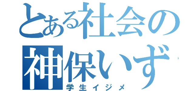 とある社会の神保いずみ（学生イジメ）