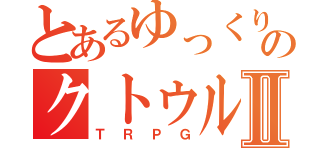 とあるゆっくりのクトゥルフ神話Ⅱ（ＴＲＰＧ）