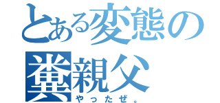 とある変態の糞親父（やったぜ。）