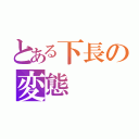 とある下長の変態（）