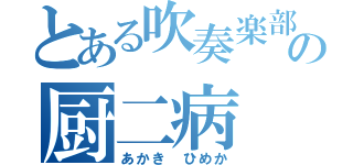 とある吹奏楽部の厨二病（あかき　ひめか）