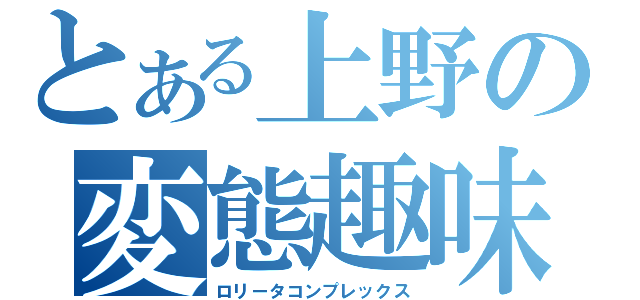 とある上野の変態趣味（ロリータコンプレックス）