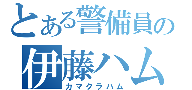 とある警備員の伊藤ハム（カマクラハム）