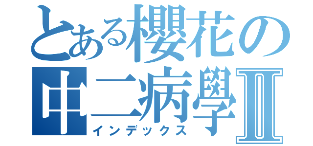 とある櫻花の中二病學園Ⅱ（インデックス）