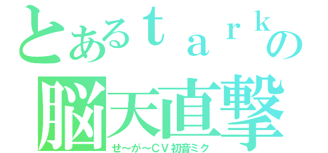 とあるｔａｒｋの脳天直撃（せ～が～ＣＶ初音ミク）