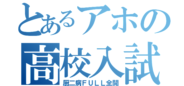 とあるアホの高校入試（厨二病ＦＵＬＬ全開）