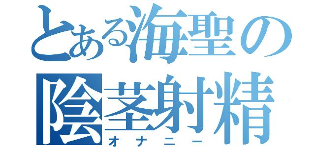 とある海聖の陰茎射精（オナニー）