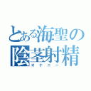 とある海聖の陰茎射精（オナニー）