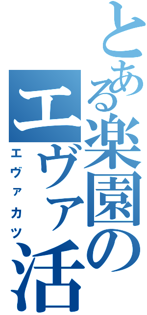 とある楽園のエヴァ活（エヴァカツ）