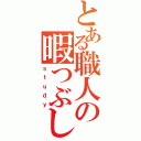 とある職人の暇つぶし（ｓｔｕｄｙ）