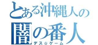 とある沖縄人の闇の番人介護（デス☆ゲーム）